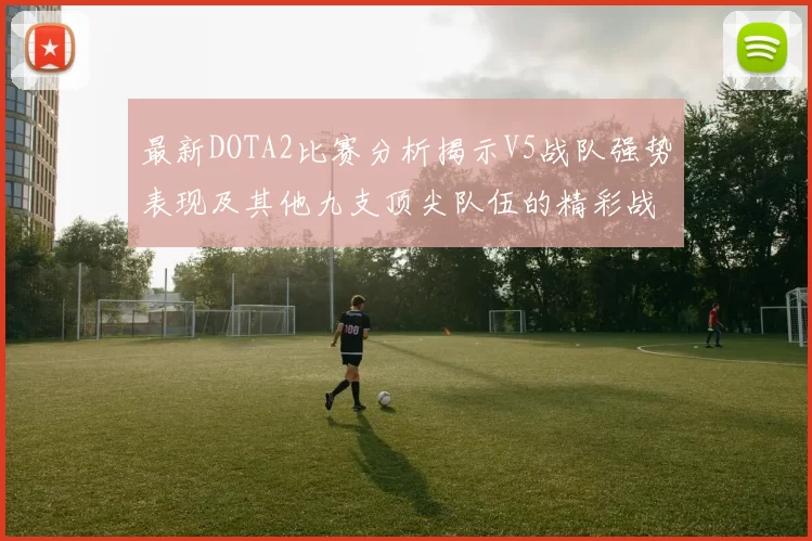 最新DOTA2比赛分析揭示V5战队强势表现及其他九支顶尖队伍的精彩战术