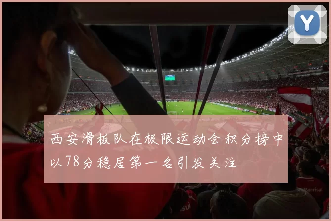 西安滑板队在极限运动会积分榜中以78分稳居第一名引发关注