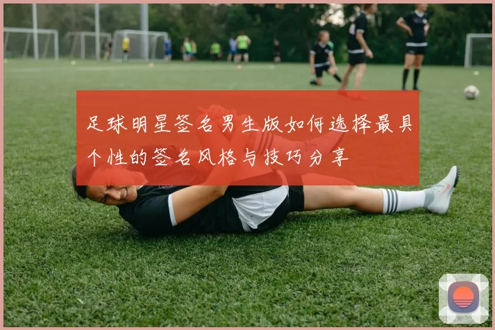 足球明星签名男生版如何选择最具个性的签名风格与技巧分享