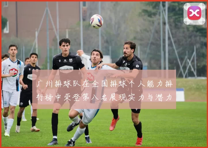 广州排球队在全国排球个人能力排行榜中荣登第八名展现实力与潜力