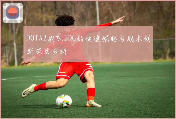DOTA2战队JDG的快速崛起与战术创新深度分析