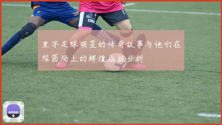 里字足球明星的传奇故事与他们在绿茵场上的辉煌成就分析