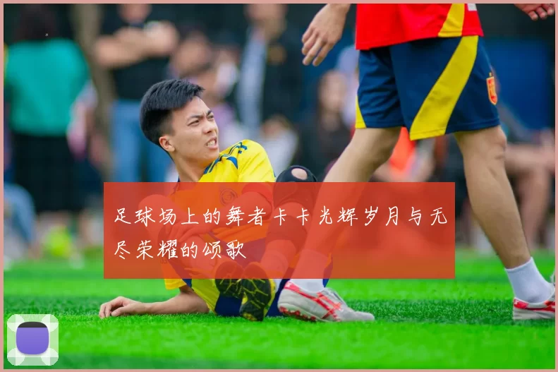足球场上的舞者卡卡光辉岁月与无尽荣耀的颂歌