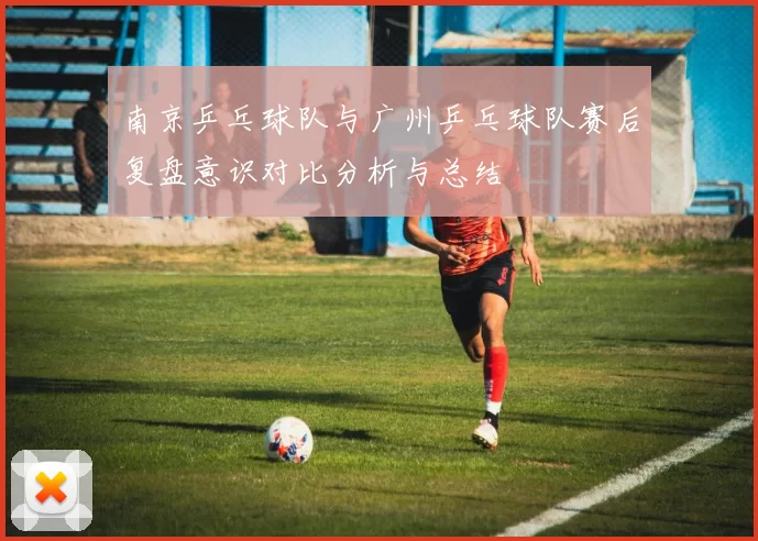 南京乒乓球队与广州乒乓球队赛后复盘意识对比分析与总结