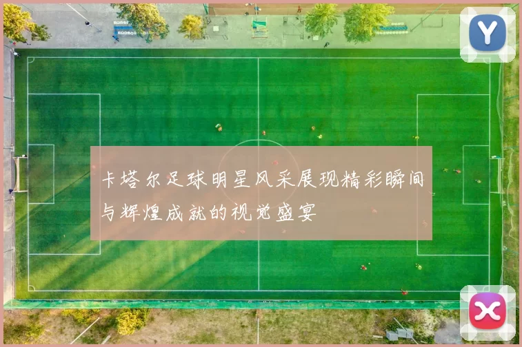 卡塔尔足球明星风采展现精彩瞬间与辉煌成就的视觉盛宴