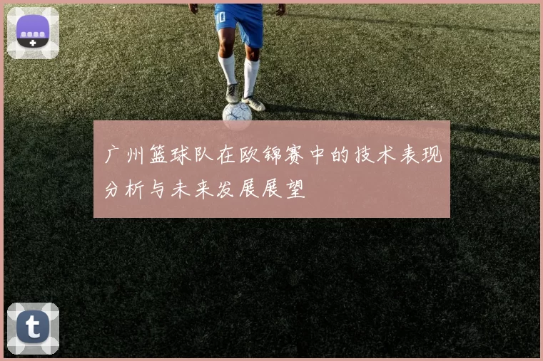 广州篮球队在欧锦赛中的技术表现分析与未来发展展望