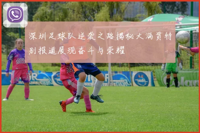 深圳足球队逆袭之路揭秘大满贯特别报道展现奋斗与荣耀