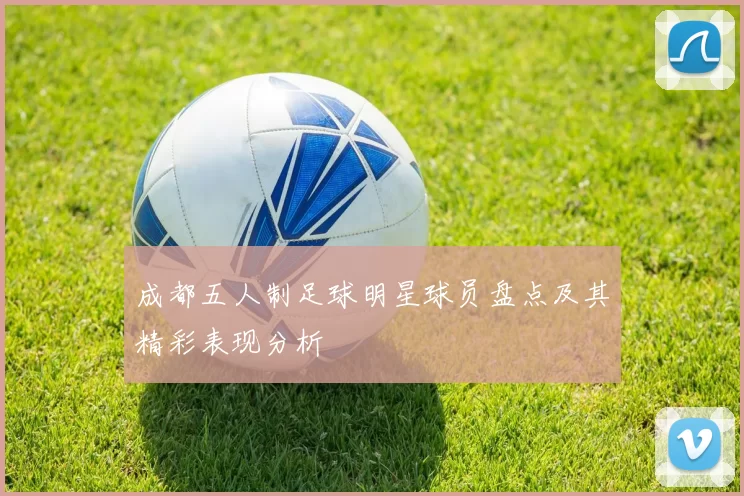 成都五人制足球明星球员盘点及其精彩表现分析