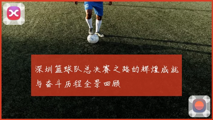 深圳篮球队总决赛之路的辉煌成就与奋斗历程全景回顾