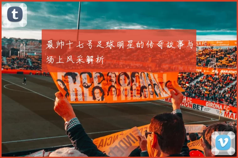 最帅十七号足球明星的传奇故事与场上风采解析