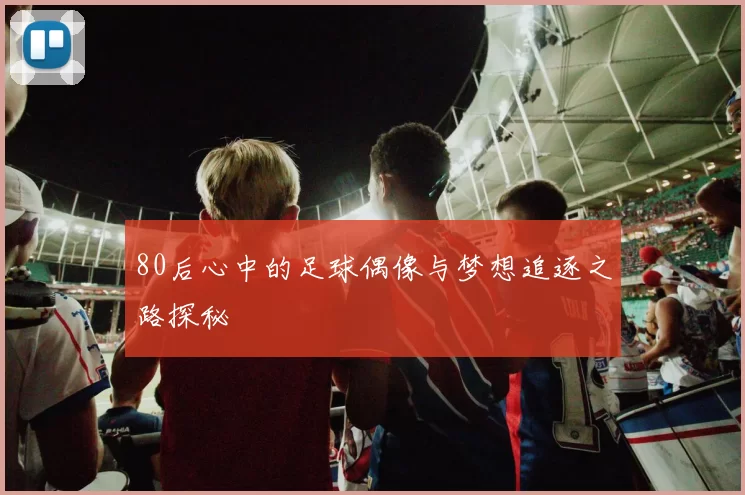 80后心中的足球偶像与梦想追逐之路探秘