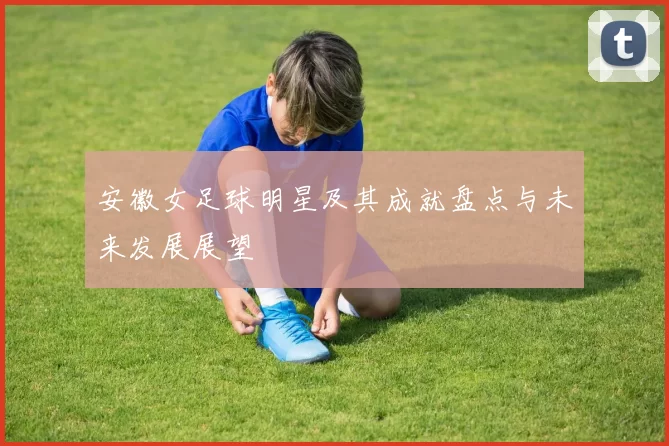 安徽女足球明星及其成就盘点与未来发展展望