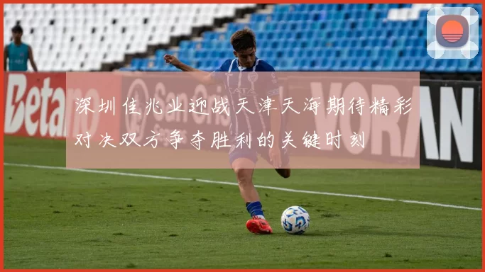 深圳佳兆业迎战天津天海期待精彩对决双方争夺胜利的关键时刻