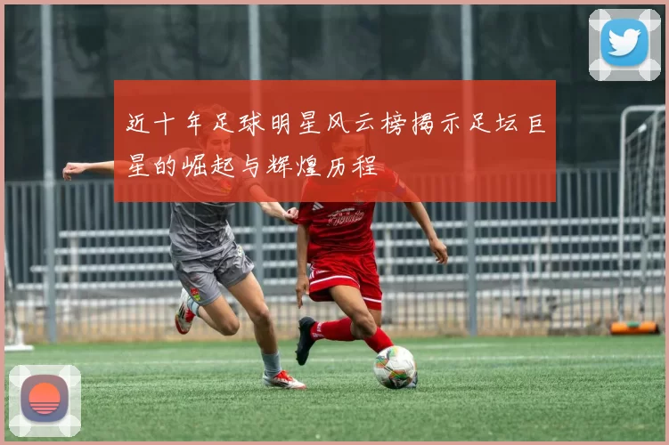 近十年足球明星风云榜揭示足坛巨星的崛起与辉煌历程