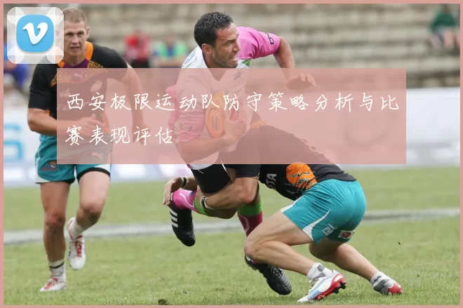 西安极限运动队防守策略分析与比赛表现评估