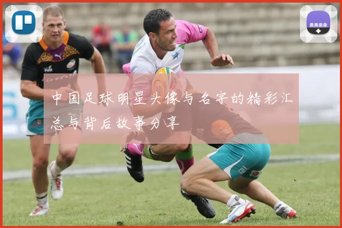 中国足球明星头像与名字的精彩汇总与背后故事分享
