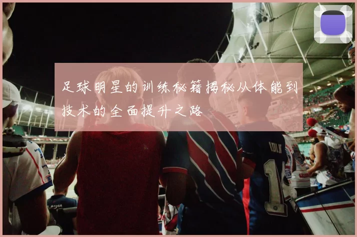 足球明星的训练秘籍揭秘从体能到技术的全面提升之路
