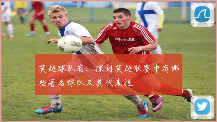 英超球队有：探讨英超联赛中有哪些著名球队及其代表性