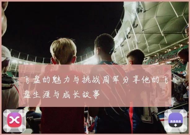 飞盘的魅力与挑战周军分享他的飞盘生涯与成长故事