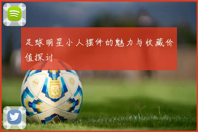 足球明星小人摆件的魅力与收藏价值探讨