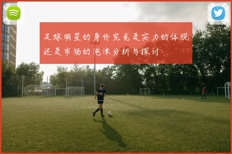 足球明星的身价究竟是实力的体现还是市场的泡沫分析与探讨