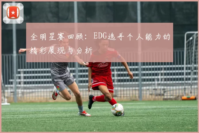 全明星赛回顾：EDG选手个人能力的精彩展现与分析