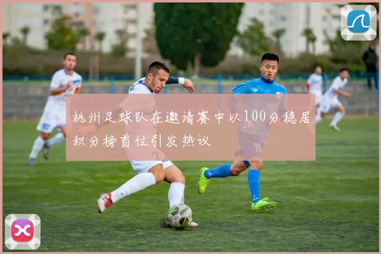 杭州足球队在邀请赛中以100分稳居积分榜首位引发热议