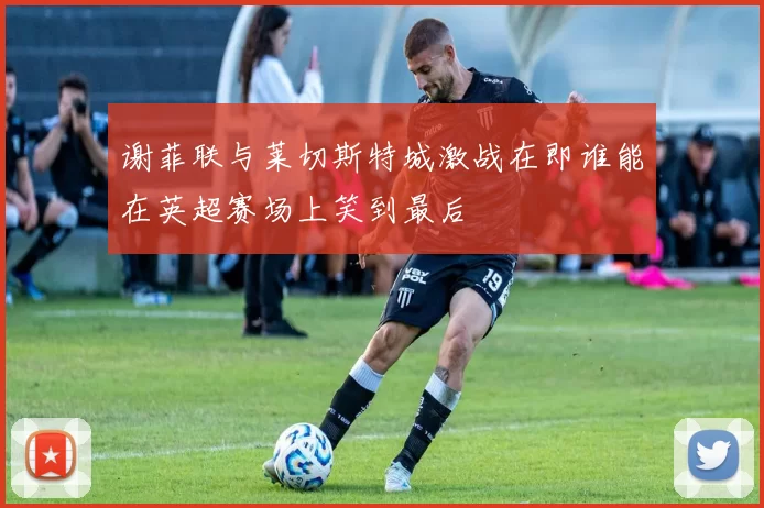谢菲联与莱切斯特城激战在即谁能在英超赛场上笑到最后
