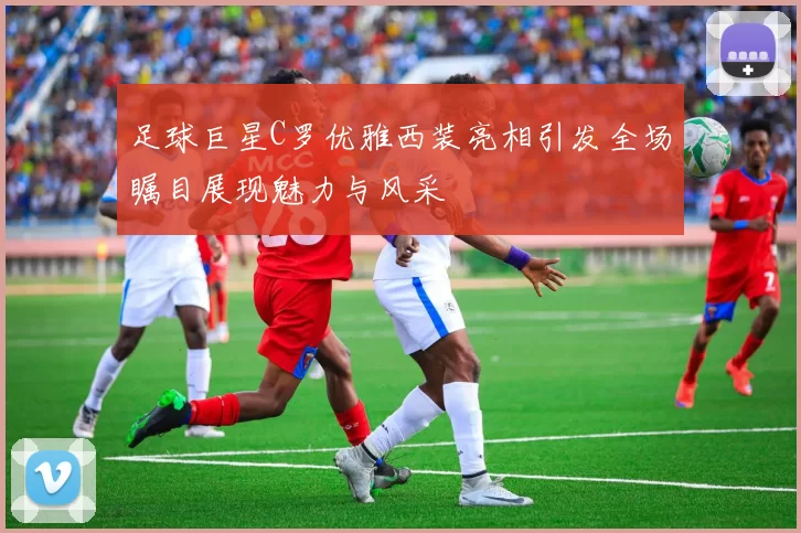 足球巨星C罗优雅西装亮相引发全场瞩目展现魅力与风采