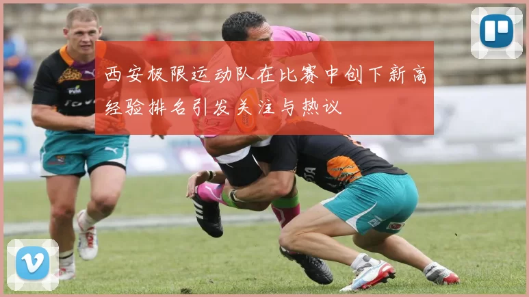 西安极限运动队在比赛中创下新高经验排名引发关注与热议
