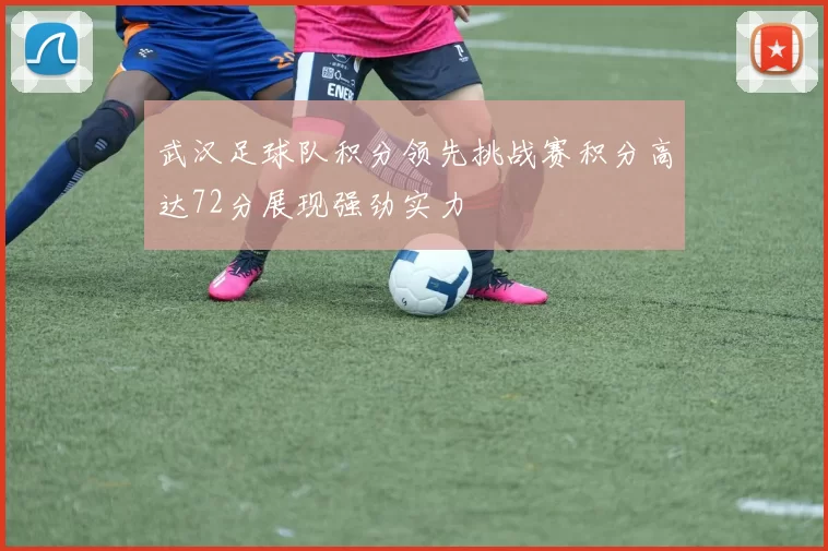 武汉足球队积分领先挑战赛积分高达72分展现强劲实力