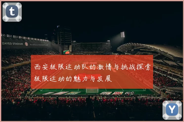 西安极限运动队的激情与挑战探索极限运动的魅力与发展