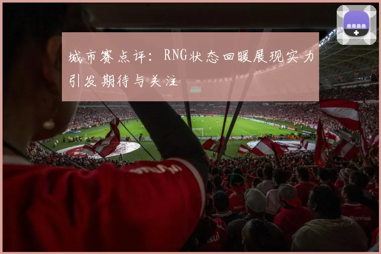 城市赛点评：RNG状态回暖展现实力引发期待与关注