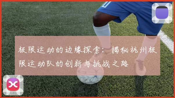 极限运动的边缘探索：揭秘杭州极限运动队的创新与挑战之路
