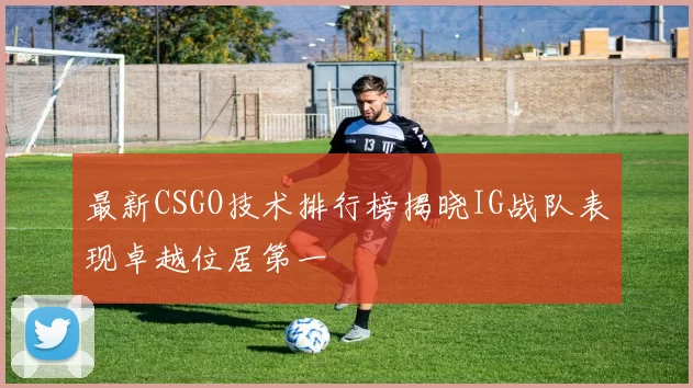 最新CSGO技术排行榜揭晓IG战队表现卓越位居第一