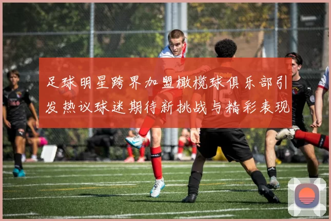 足球明星跨界加盟橄榄球俱乐部引发热议球迷期待新挑战与精彩表现