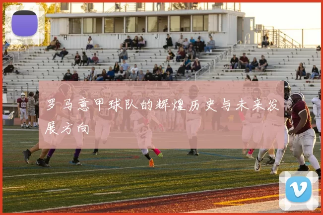 罗马意甲球队的辉煌历史与未来发展方向