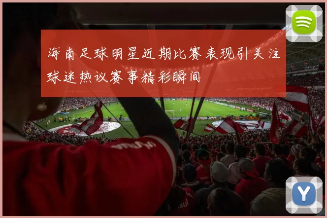海南足球明星近期比赛表现引关注球迷热议赛事精彩瞬间