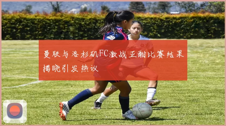 曼联与洛杉矶FC激战正酣比赛结果揭晓引发热议