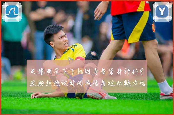 足球明星下飞机时身着紧身衬衫引发粉丝热议时尚风格与运动魅力结合