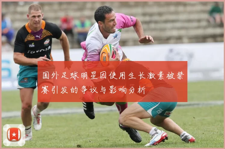 国外足球明星因使用生长激素被禁赛引发的争议与影响分析