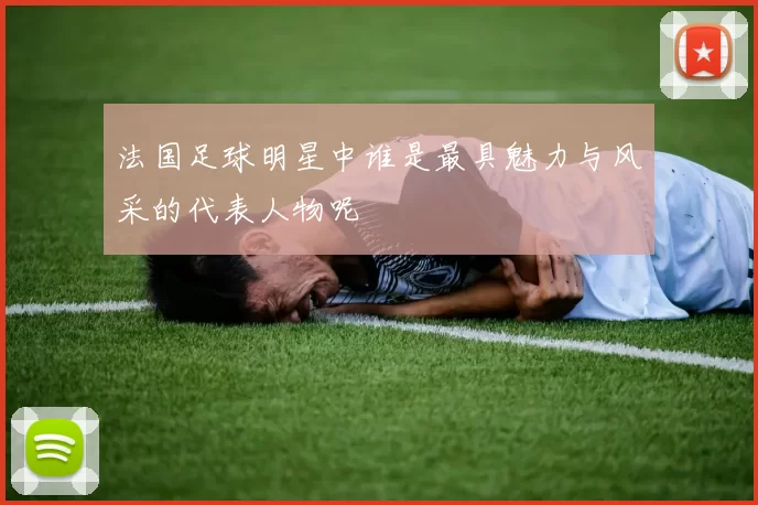 法国足球明星中谁是最具魅力与风采的代表人物呢