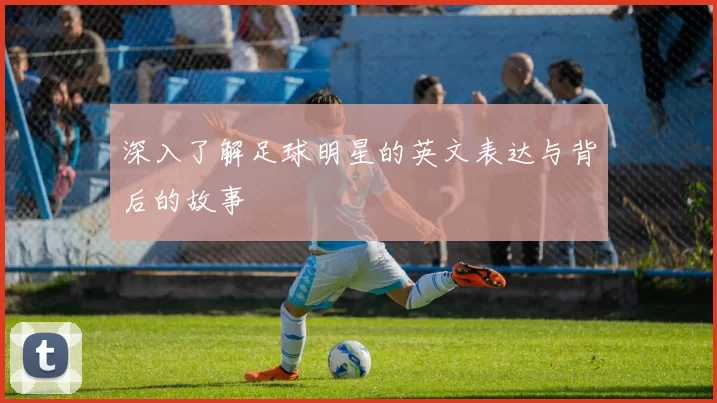 深入了解足球明星的英文表达与背后的故事