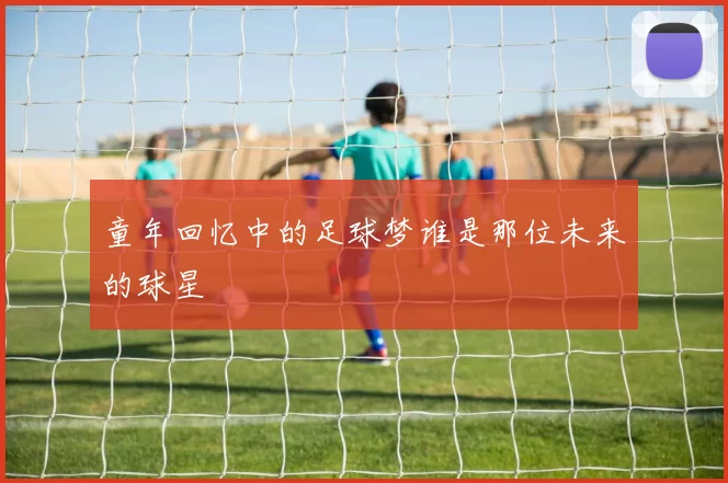 童年回忆中的足球梦谁是那位未来的球星