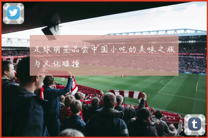 足球明星品尝中国小吃的美味之旅与文化碰撞