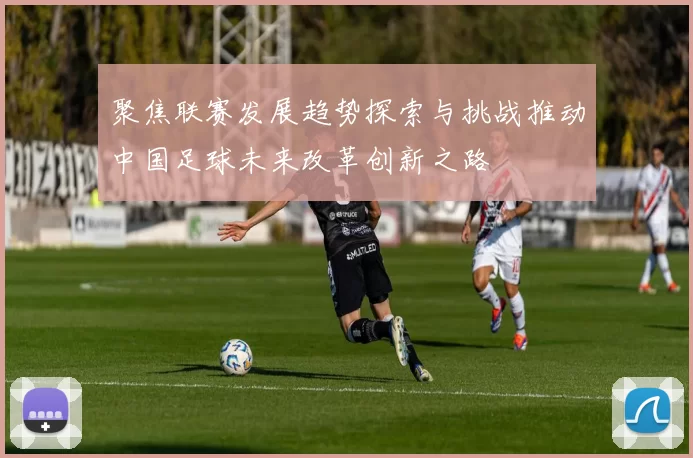 聚焦联赛发展趋势探索与挑战推动中国足球未来改革创新之路