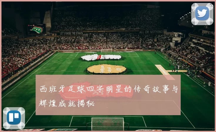 西班牙足球四字明星的传奇故事与辉煌成就揭秘