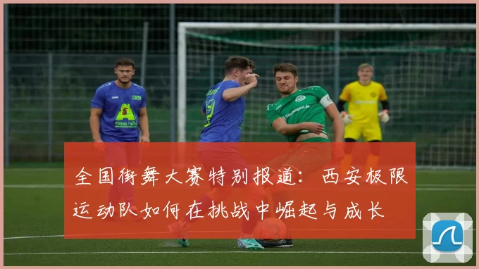 全国街舞大赛特别报道：西安极限运动队如何在挑战中崛起与成长