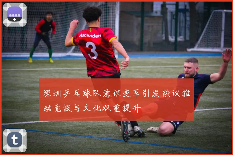 深圳乒乓球队意识变革引发热议推动竞技与文化双重提升