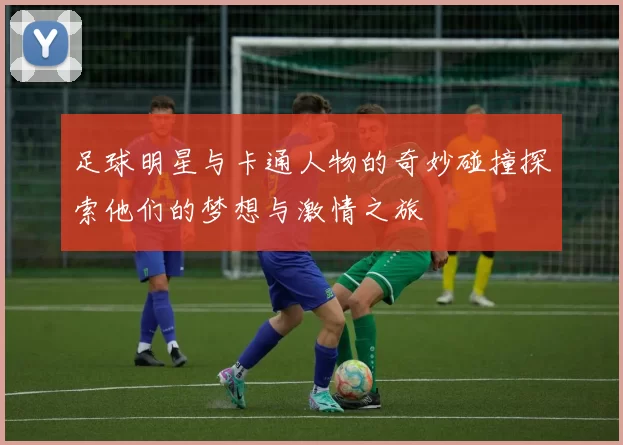 足球明星与卡通人物的奇妙碰撞探索他们的梦想与激情之旅